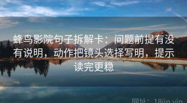 蜂鸟影院句子拆解卡：问题前提有没有说明，动作把镜头选择写明，提示读完更稳