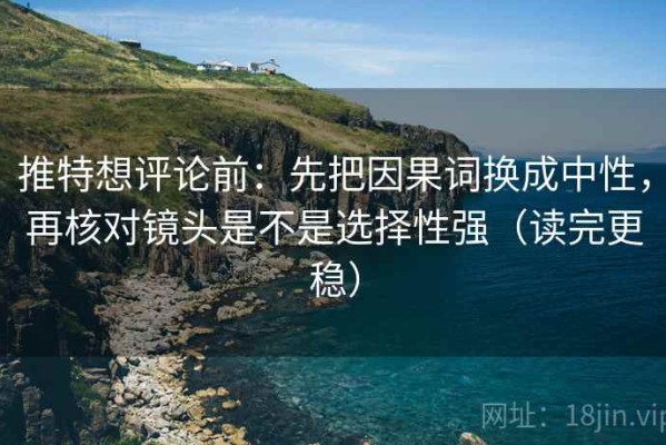 推特想评论前：先把因果词换成中性，再核对镜头是不是选择性强（读完更稳）