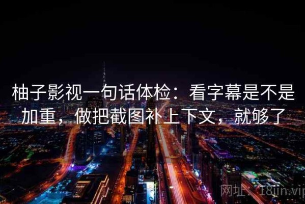 柚子影视一句话体检：看字幕是不是加重，做把截图补上下文，就够了