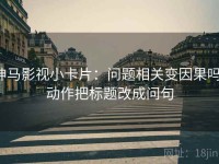 神马影视小卡片：问题相关变因果吗，动作把标题改成问句