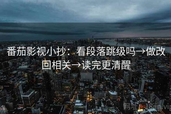番茄影视小抄：看段落跳级吗→做改回相关→读完更清醒
