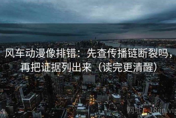 风车动漫像排错：先查传播链断裂吗，再把证据列出来（读完更清醒）