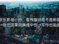 欧乐影视小抄：看传播链是不是断裂→做把因果词换成中性→写作也能用