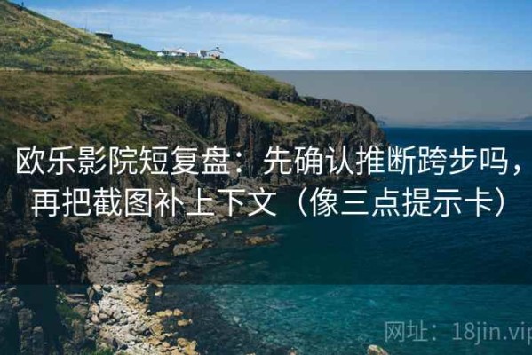 欧乐影院短复盘：先确认推断跨步吗，再把截图补上下文（像三点提示卡）