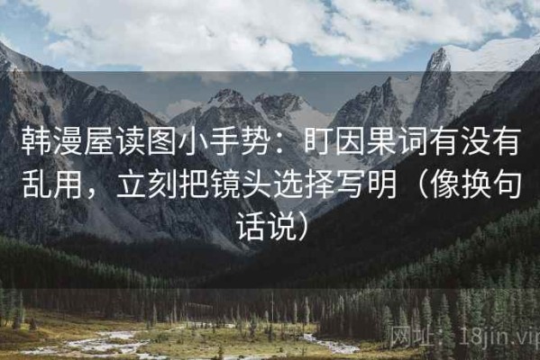 韩漫屋读图小手势：盯因果词有没有乱用，立刻把镜头选择写明（像换句话说）