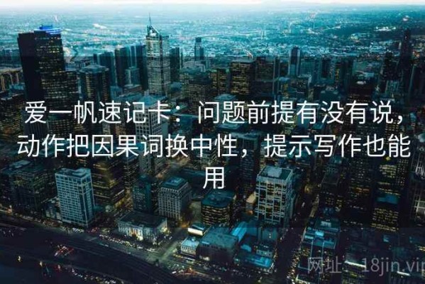 爱一帆速记卡：问题前提有没有说，动作把因果词换中性，提示写作也能用