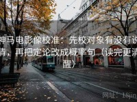 神马电影像校准：先校对象有没有说清，再把定论改成概率句（读完更清醒）