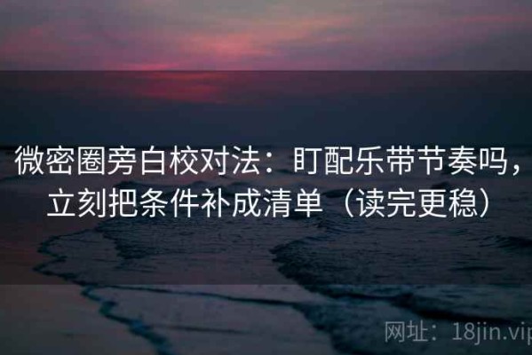 微密圈旁白校对法：盯配乐带节奏吗，立刻把条件补成清单（读完更稳）