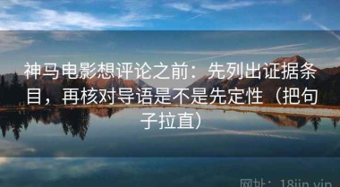 神马电影想评论之前：先列出证据条目，再核对导语是不是先定性（把句子拉直）