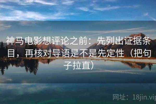 神马电影想评论之前：先列出证据条目，再核对导语是不是先定性（把句子拉直）