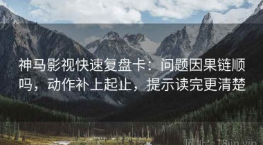 神马影视快速复盘卡：问题因果链顺吗，动作补上起止，提示读完更清楚