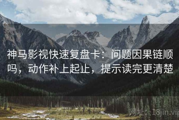 神马影视快速复盘卡：问题因果链顺吗，动作补上起止，提示读完更清楚
