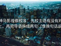 神马影视像校准：先校主语有没有对上，再把导语拆成两句（像换句话说）