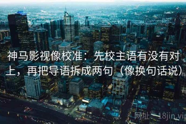 神马影视像校准：先校主语有没有对上，再把导语拆成两句（像换句话说）
