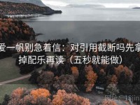 爱一帆别急着信：对引用截断吗先拿掉配乐再读（五秒就能做）