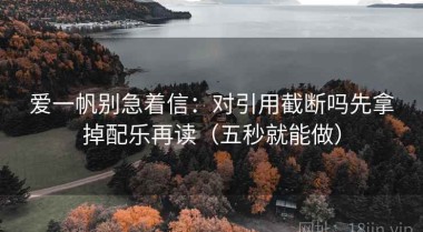 爱一帆别急着信：对引用截断吗先拿掉配乐再读（五秒就能做）