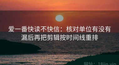 爱一番快读不快信：核对单位有没有漏后再把剪辑按时间线重排