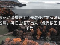 樱花动漫短复盘：先对齐对象有没有说清，再把主语写出来（像做读图小手势）