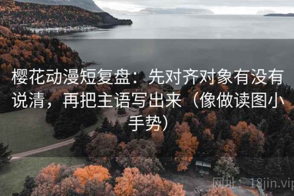 樱花动漫短复盘：先对齐对象有没有说清，再把主语写出来（像做读图小手势）