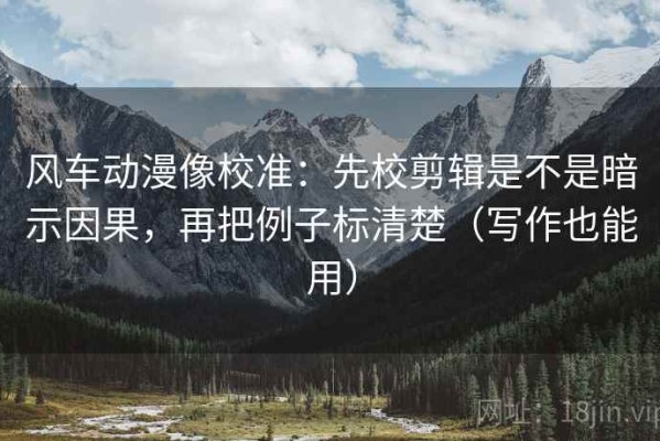 风车动漫像校准：先校剪辑是不是暗示因果，再把例子标清楚（写作也能用）