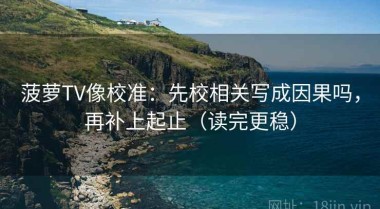 菠萝TV像校准：先校相关写成因果吗，再补上起止（读完更稳）