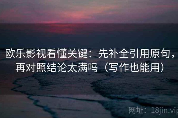 欧乐影视看懂关键：先补全引用原句，再对照结论太满吗（写作也能用）