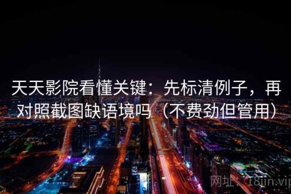 天天影院看懂关键：先标清例子，再对照截图缺语境吗（不费劲但管用）