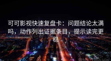 可可影视快速复盘卡：问题结论太满吗，动作列出证据条目，提示读完更稳
