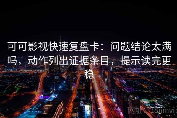 可可影视快速复盘卡：问题结论太满吗，动作列出证据条目，提示读完更稳