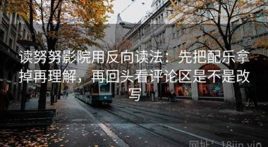 读努努影院用反向读法：先把配乐拿掉再理解，再回头看评论区是不是改写