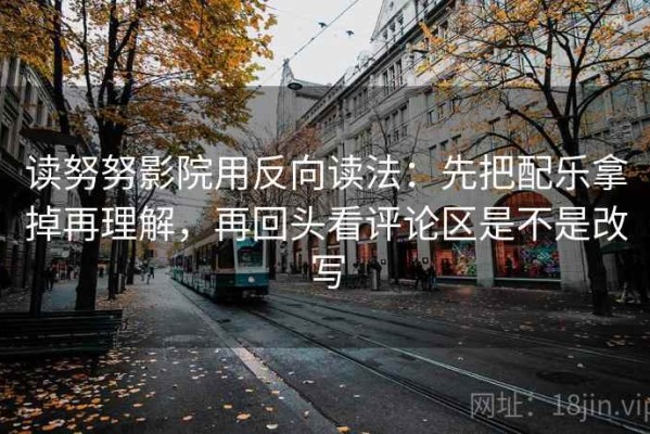 读努努影院用反向读法：先把配乐拿掉再理解，再回头看评论区是不是改写