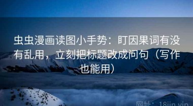 虫虫漫画读图小手势：盯因果词有没有乱用，立刻把标题改成问句（写作也能用）