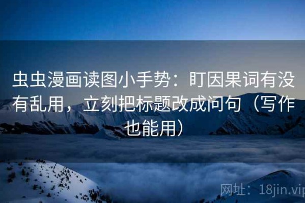 虫虫漫画读图小手势：盯因果词有没有乱用，立刻把标题改成问句（写作也能用）