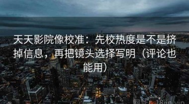 天天影院像校准：先校热度是不是挤掉信息，再把镜头选择写明（评论也能用）