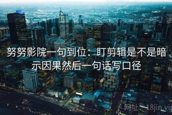 努努影院一句到位：盯剪辑是不是暗示因果然后一句话写口径