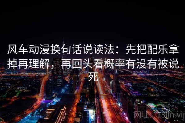 风车动漫换句话说读法：先把配乐拿掉再理解，再回头看概率有没有被说死