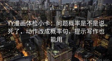 YY漫画体检小卡：问题概率是不是说死了，动作改成概率句，提示写作也能用