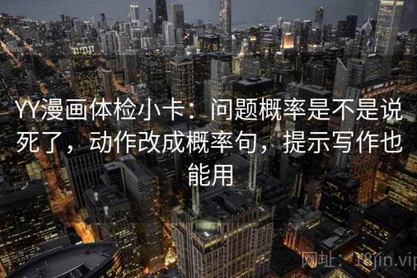 YY漫画体检小卡：问题概率是不是说死了，动作改成概率句，提示写作也能用