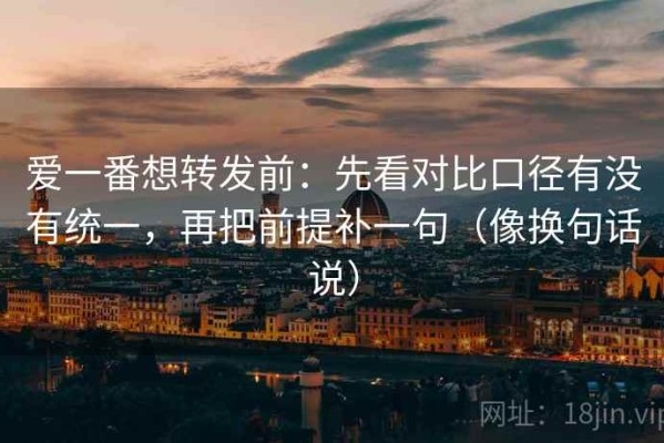 爱一番想转发前：先看对比口径有没有统一，再把前提补一句（像换句话说）