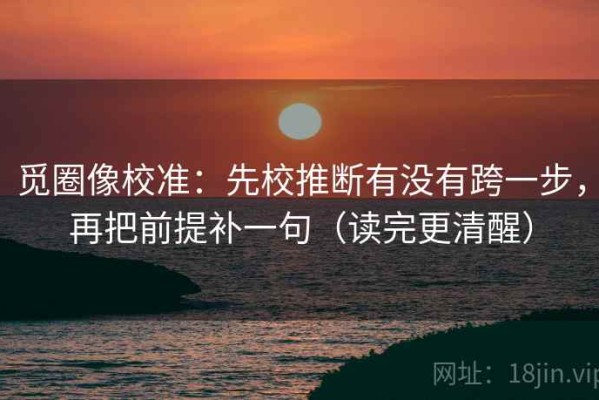 觅圈像校准：先校推断有没有跨一步，再把前提补一句（读完更清醒）