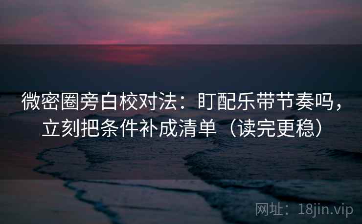微密圈旁白校对法：盯配乐带节奏吗，立刻把条件补成清单（读完更稳）