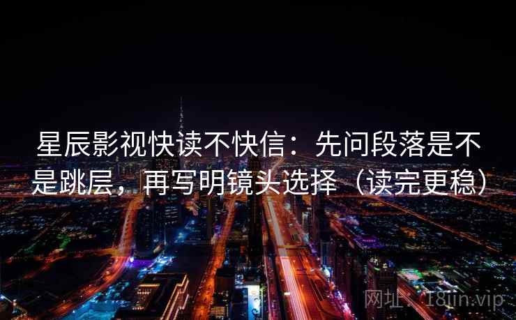 星辰影视快读不快信：先问段落是不是跳层，再写明镜头选择（读完更稳）