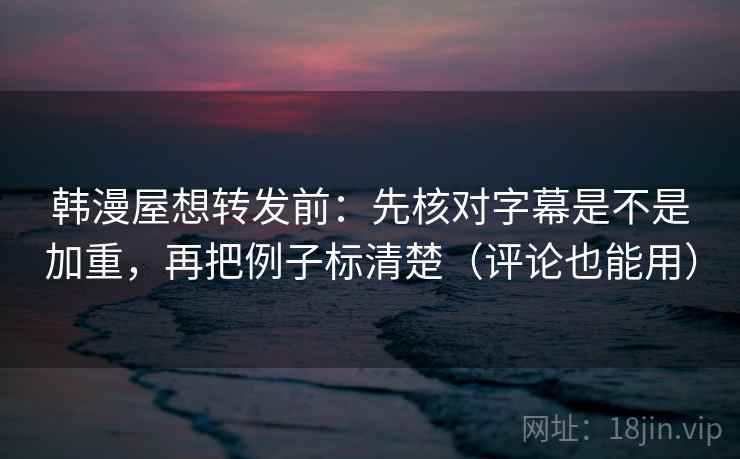 韩漫屋想转发前：先核对字幕是不是加重，再把例子标清楚（评论也能用）