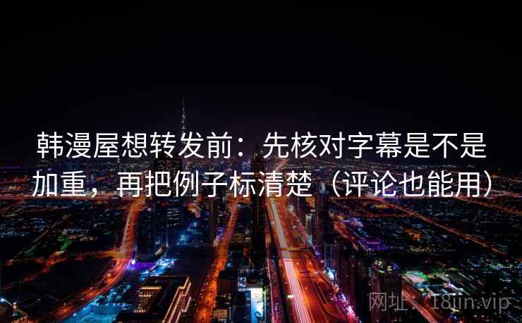 韩漫屋想转发前：先核对字幕是不是加重，再把例子标清楚（评论也能用）
