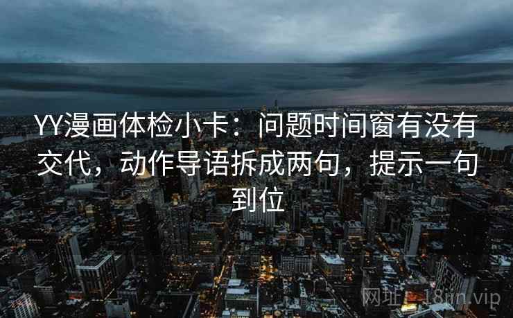 YY漫画体检小卡：问题时间窗有没有交代，动作导语拆成两句，提示一句到位