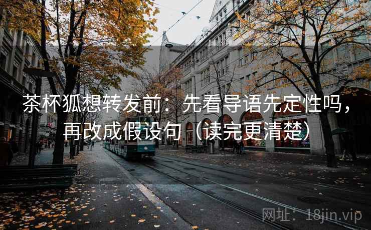 茶杯狐想转发前：先看导语先定性吗，再改成假设句（读完更清楚）