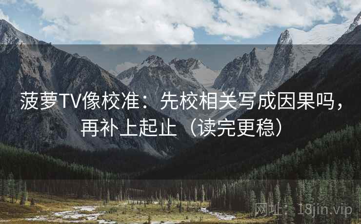 菠萝TV像校准：先校相关写成因果吗，再补上起止（读完更稳）