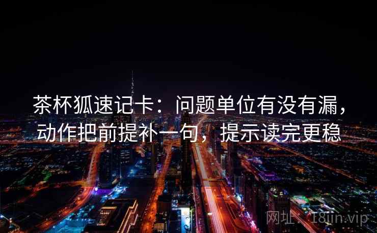 茶杯狐速记卡：问题单位有没有漏，动作把前提补一句，提示读完更稳