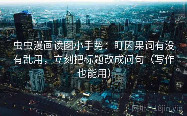 虫虫漫画读图小手势：盯因果词有没有乱用，立刻把标题改成问句（写作也能用）