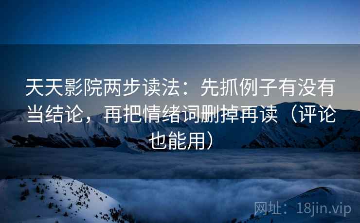 天天影院两步读法：先抓例子有没有当结论，再把情绪词删掉再读（评论也能用）